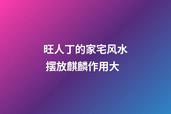 旺人丁的家宅风水 摆放麒麟作用大